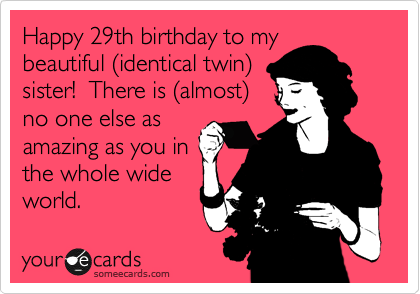 Happy 29th birthday to my
beautiful %28identical twin%29
sister!  There is %28almost%29
no one else as
amazing as you in
the whole wide
world.