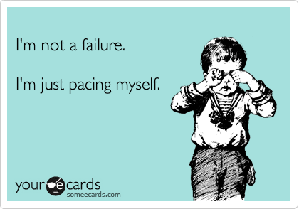 
I'm not a failure.

I'm just pacing myself.