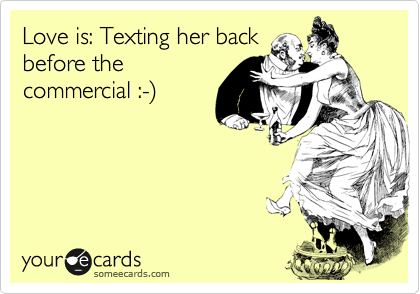 Love is: Texting her back
before the
commercial :-%29