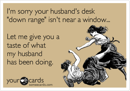 I'm sorry your husband's desk "down range" isn't near a window...  

Let me give you a
taste of what
my husband
has been doing.