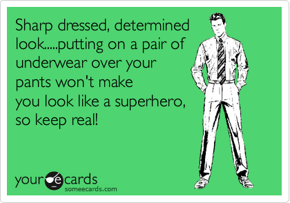 Sharp dressed, determined
look.....putting on a pair of
underwear over your
pants won't make
you look like a superhero,
so keep real!