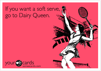If you want a soft serve,
go to Dairy Queen. 