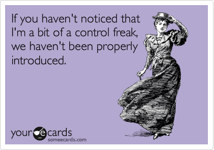 If you haven't noticed that
I'm a bit of a control freak,
we haven't been properly
introduced. 