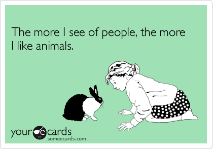 
The more I see of people, the more I like animals.