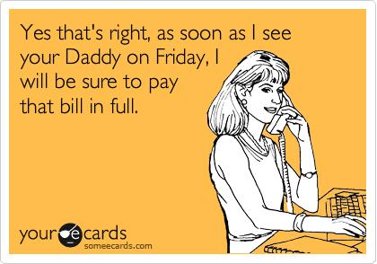 Yes that's right, as soon as I see your Daddy on Friday, I
will be sure to pay
that bill in full.  
