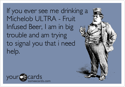 If You Ever See Me Drinking A Michelob Ultra Fruit Infused Beer I Am In Big Trouble And Am Trying To Signal You That I Need Help Cry For Help Ecard
