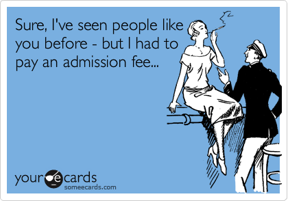 Sure, I've seen people like 
you before - but I had to 
pay an admission fee...
