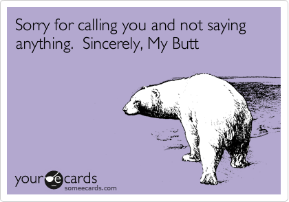 Sorry for calling you and not saying anything.  Sincerely, My Butt 
