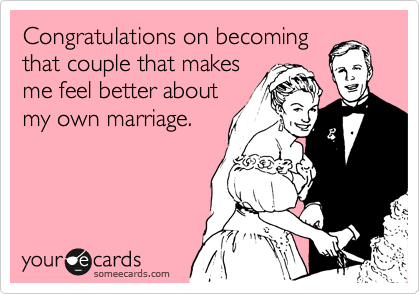 Congratulations on becoming
that couple that makes
me feel better about
my own marriage.