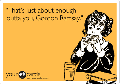 "That's just about enough
outta you, Gordon Ramsay."