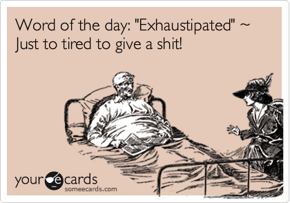 Word of the day: "Exhaustipated" %7E Just to tired to give a shit!