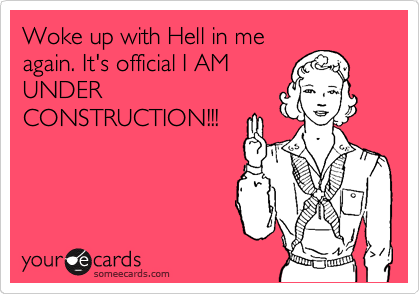 Woke up with Hell in me
again. It's official I AM
UNDER
CONSTRUCTION!!!