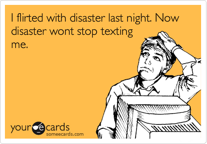 I flirted with disaster last night. Now disaster wont stop texting
me.