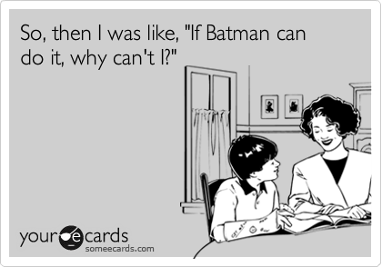 So, then I was like, "If Batman can do it, why can't I?"

