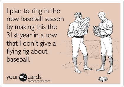 I plan to ring in the
new baseball season
by making this the
31st year in a row
that I don't give a
flying fig about
baseball. 