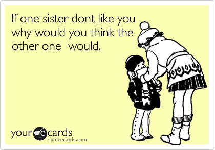 If one sister dont like you
why would you think the
other one  would.