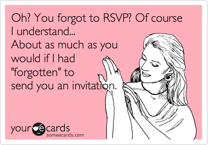 Oh? You forgot to RSVP? Of course I understand...
About as much as you
would if I had
"forgotten" to
send you an invitation.