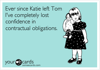 Ever since Katie left Tom
I've completely lost
confidence in
contractual obligations.