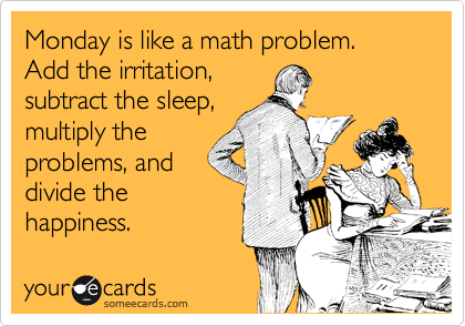 Monday is like a math problem. Add the irritation, 
subtract the sleep, 
multiply the 
problems, and
divide the
happiness.