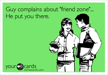 Guy complains about "friend zone"...  
He put you there. 