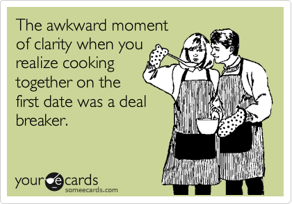The awkward moment
of clarity when you
realize cooking
together on the
first date was a deal
breaker.