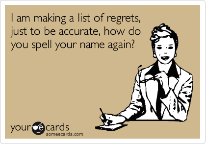I am making a list of regrets,
just to be accurate, how do
you spell your name again?