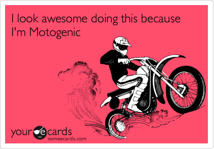 I look awesome doing this because I'm Motogenic