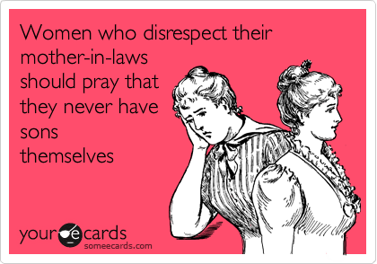 Women who disrespect their mother-in-laws
should pray that
they never have
sons 
themselves
