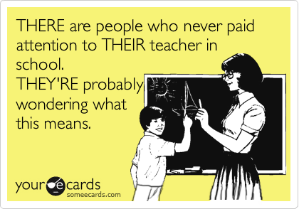 THERE are people who never paid attention to THEIR teacher in
school. 
THEY'RE probably
wondering what
this means.