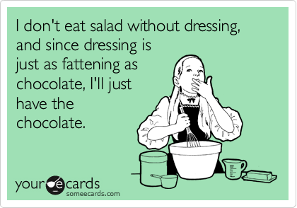 I don't eat salad without dressing, and since dressing is
just as fattening as
chocolate, I'll just
have the
chocolate.