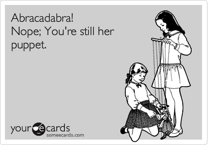 Abracadabra!
Nope; You're still her
puppet.