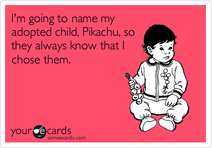 I'm going to name my
adopted child, Pikachu, so
they always know that I
chose them.