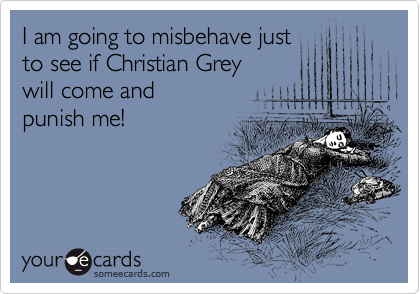 I am going to misbehave just
to see if Christian Grey
will come and 
punish me!