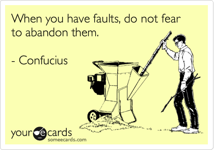 When you have faults, do not fear to abandon them.

- Confucius