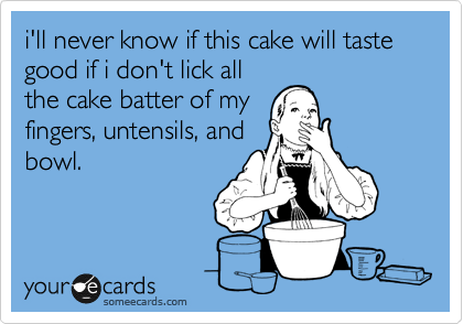 i'll never know if this cake will taste good if i don't lick all
the cake batter of my
fingers, untensils, and
bowl.