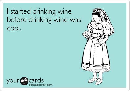 I started drinking wine
before drinking wine was
cool. 
