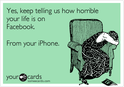 Yes, keep telling us how horrible your life is on
Facebook.  

From your iPhone.