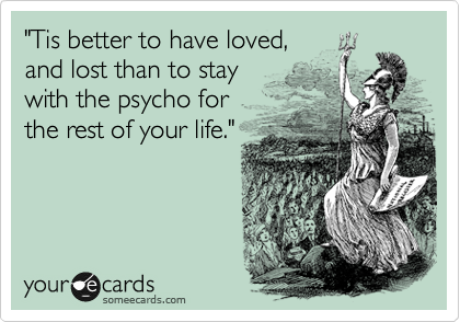"Tis better to have loved,
and lost than to stay
with the psycho for
the rest of your life."