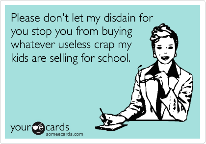 Please don't let my disdain for
you stop you from buying
whatever useless crap my
kids are selling for school.