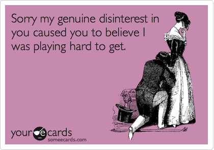 Sorry my genuine disinterest in
you caused you to believe I
was playing hard to get. 

