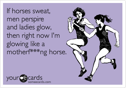If horses sweat,
men perspire
and ladies glow,
then right now I'm 
glowing like a
motherf***ng horse.