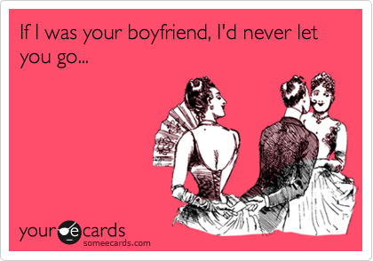 If I was your boyfriend, I'd never let you go...