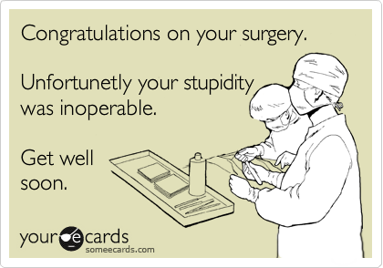 Congratulations on your surgery. 

Unfortunetly your stupidity
was inoperable. 

Get well
soon. 