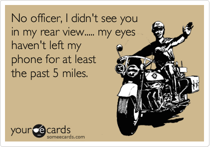 No officer, I didn't see you
in my rear view..... my eyes
haven't left my
phone for at least
the past 5 miles.