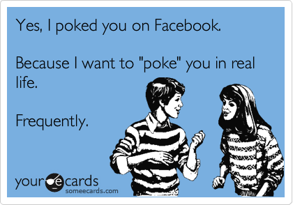 Yes, I poked you on Facebook.  

Because I want to "poke" you in real life.  

Frequently.