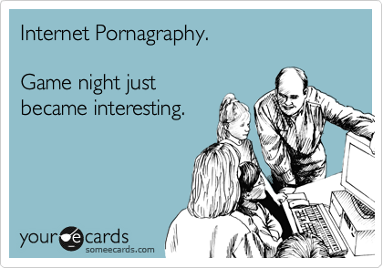 Internet Pornagraphy. 

Game night just
became interesting. 