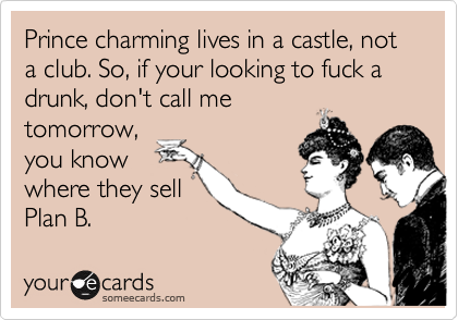 Prince charming lives in a castle, not a club. So, if your looking to fuck a drunk, don't call me
tomorrow,
you know
where they sell
Plan B.