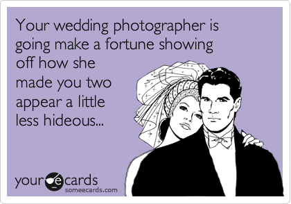 Your wedding photographer is going make a fortune showing
off how she
made you two
appear a little
less hideous...