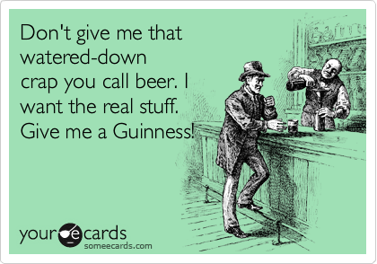 Don't give me that
watered-down
crap you call beer. I
want the real stuff.
Give me a Guinness!