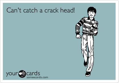 Can't catch a crack head!